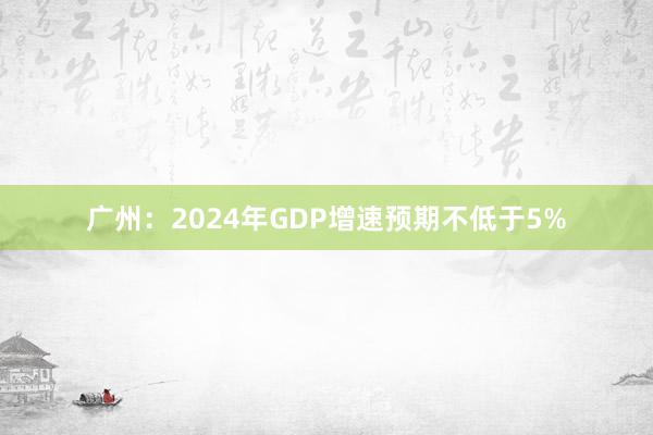 广州：2024年GDP增速预期不低于5%